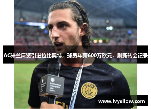 AC米兰斥资引进拉比奥特，球员年薪600万欧元，刷新转会记录
