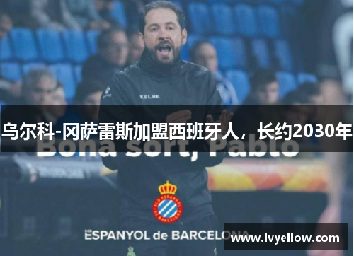 乌尔科-冈萨雷斯加盟西班牙人，长约2030年