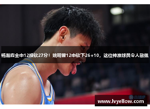 杨瀚森全中12投砍27分！姚明曾12中砍下26+10，这位神准球员令人敬佩